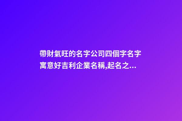 帶財氣旺的名字公司四個字名字 寓意好吉利企業名稱,起名之家-第1張-公司起名-玄機派